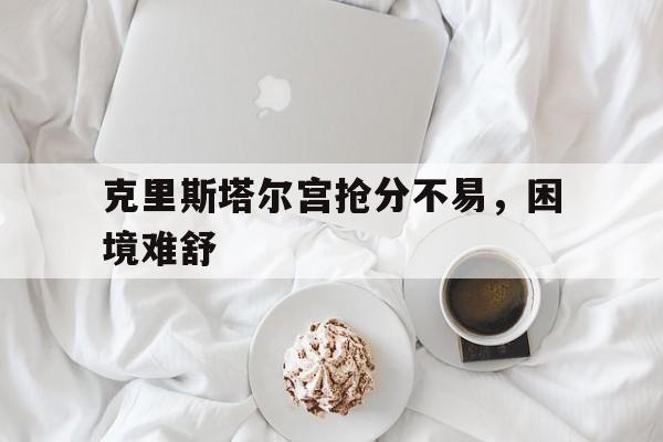 开云体育官方网站-克里斯塔尔宫抢分不易，困境难舒的简单介绍